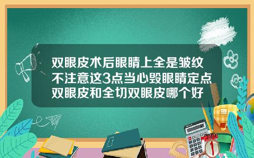 双眼皮术后眼睛上全是皱纹不注意这3点当心毁眼睛定点双眼皮和全切双眼皮哪个好