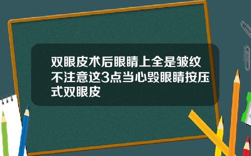 双眼皮术后眼睛上全是皱纹不注意这3点当心毁眼睛按压式双眼皮