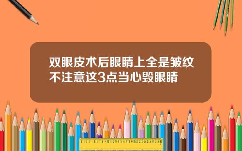 双眼皮术后眼睛上全是皱纹不注意这3点当心毁眼睛