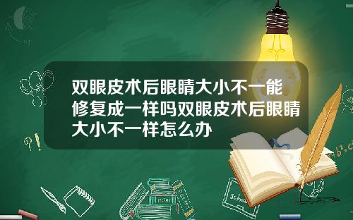 双眼皮术后眼睛大小不一能修复成一样吗双眼皮术后眼睛大小不一样怎么办