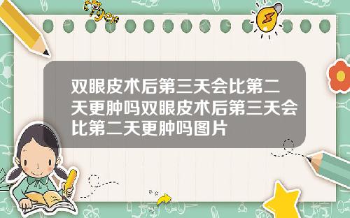 双眼皮术后第三天会比第二天更肿吗双眼皮术后第三天会比第二天更肿吗图片