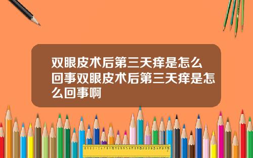 双眼皮术后第三天痒是怎么回事双眼皮术后第三天痒是怎么回事啊
