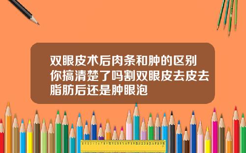 双眼皮术后肉条和肿的区别你搞清楚了吗割双眼皮去皮去脂肪后还是肿眼泡