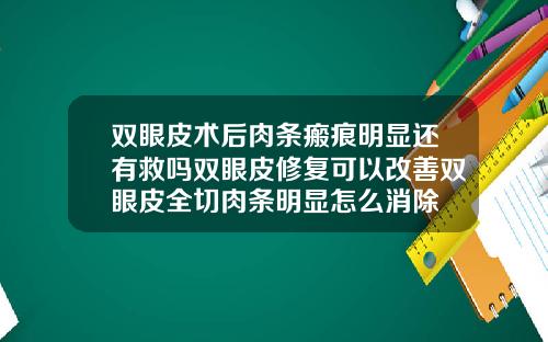双眼皮术后肉条瘢痕明显还有救吗双眼皮修复可以改善双眼皮全切肉条明显怎么消除