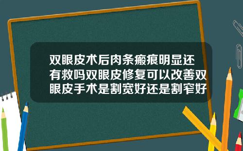 双眼皮术后肉条瘢痕明显还有救吗双眼皮修复可以改善双眼皮手术是割宽好还是割窄好