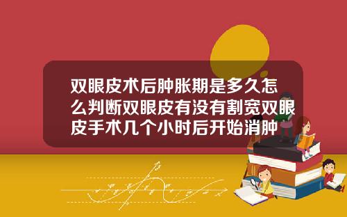 双眼皮术后肿胀期是多久怎么判断双眼皮有没有割宽双眼皮手术几个小时后开始消肿