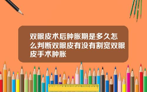 双眼皮术后肿胀期是多久怎么判断双眼皮有没有割宽双眼皮手术肿胀