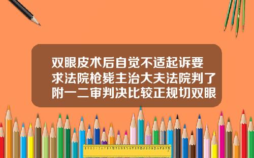 双眼皮术后自觉不适起诉要求法院枪毙主治大夫法院判了附一二审判决比较正规切双眼皮医院有哪些