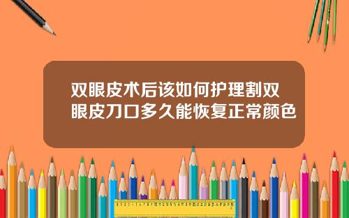 双眼皮术后该如何护理割双眼皮刀口多久能恢复正常颜色