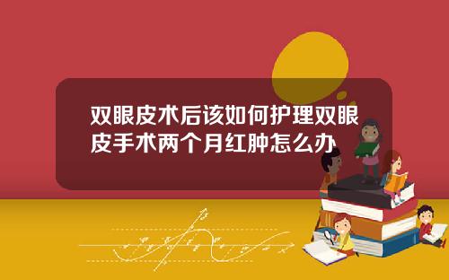 双眼皮术后该如何护理双眼皮手术两个月红肿怎么办