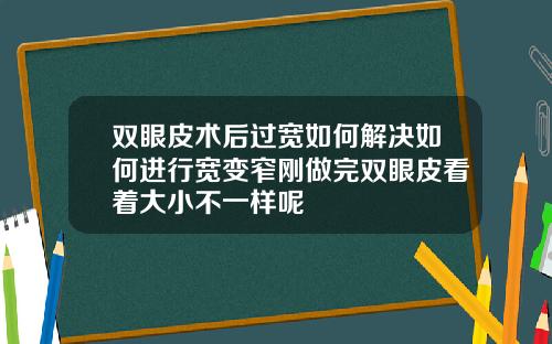 双眼皮术后过宽如何解决如何进行宽变窄刚做完双眼皮看着大小不一样呢