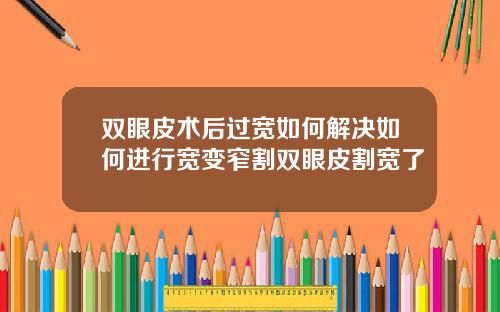 双眼皮术后过宽如何解决如何进行宽变窄割双眼皮割宽了