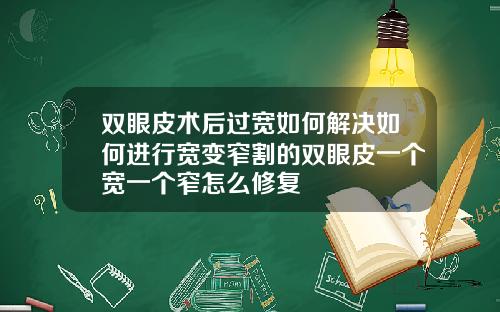 双眼皮术后过宽如何解决如何进行宽变窄割的双眼皮一个宽一个窄怎么修复