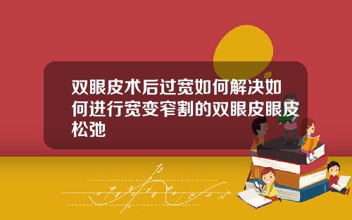 双眼皮术后过宽如何解决如何进行宽变窄割的双眼皮眼皮松弛