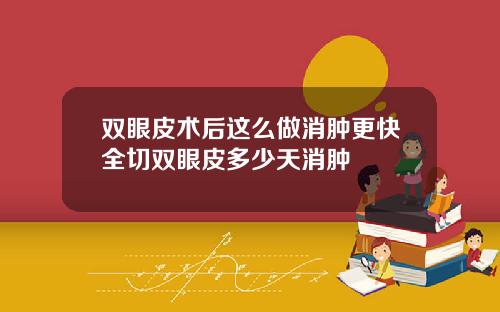 双眼皮术后这么做消肿更快全切双眼皮多少天消肿