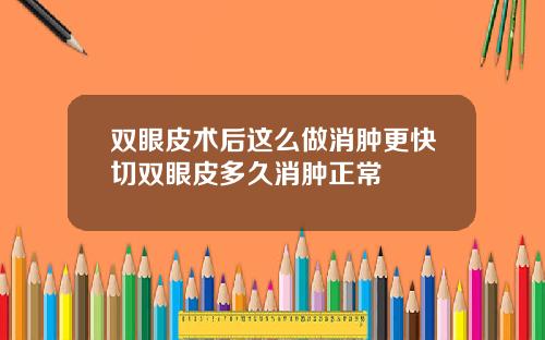 双眼皮术后这么做消肿更快切双眼皮多久消肿正常