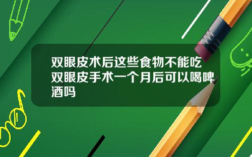 双眼皮术后这些食物不能吃双眼皮手术一个月后可以喝啤酒吗