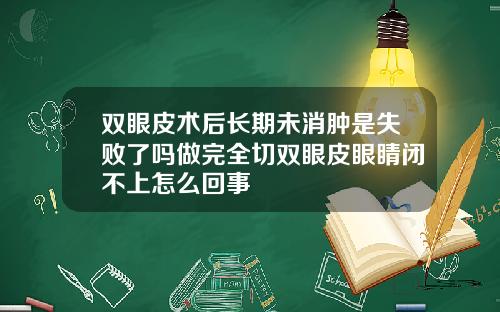 双眼皮术后长期未消肿是失败了吗做完全切双眼皮眼睛闭不上怎么回事
