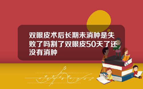 双眼皮术后长期未消肿是失败了吗割了双眼皮50天了还没有消肿