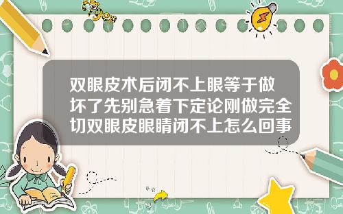 双眼皮术后闭不上眼等于做坏了先别急着下定论刚做完全切双眼皮眼睛闭不上怎么回事