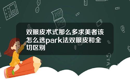 双眼皮术式那么多求美者该怎么选park法双眼皮和全切区别