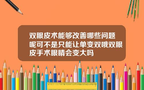 双眼皮术能够改善哪些问题呢可不是只能让单变双哦双眼皮手术眼睛会变大吗