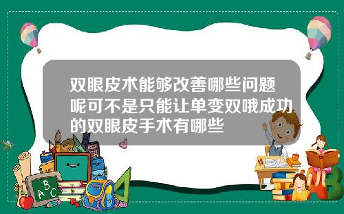 双眼皮术能够改善哪些问题呢可不是只能让单变双哦成功的双眼皮手术有哪些