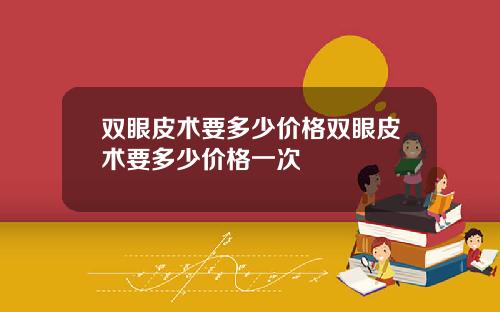 双眼皮术要多少价格双眼皮术要多少价格一次