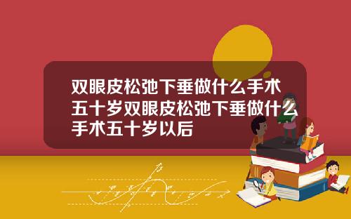 双眼皮松弛下垂做什么手术五十岁双眼皮松弛下垂做什么手术五十岁以后