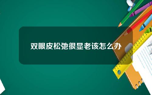 双眼皮松弛很显老该怎么办
