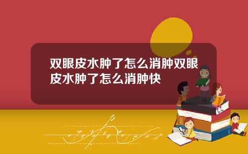 双眼皮水肿了怎么消肿双眼皮水肿了怎么消肿快