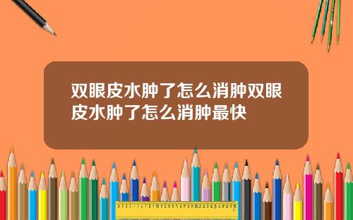 双眼皮水肿了怎么消肿双眼皮水肿了怎么消肿最快