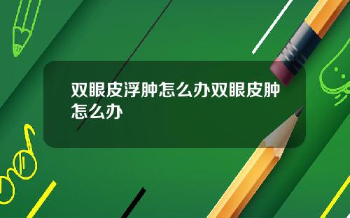 双眼皮浮肿怎么办双眼皮肿怎么办