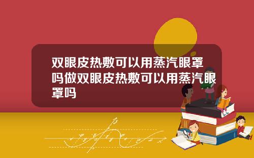 双眼皮热敷可以用蒸汽眼罩吗做双眼皮热敷可以用蒸汽眼罩吗