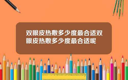 双眼皮热敷多少度最合适双眼皮热敷多少度最合适呢