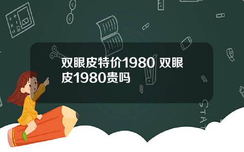 双眼皮特价1980 双眼皮1980贵吗