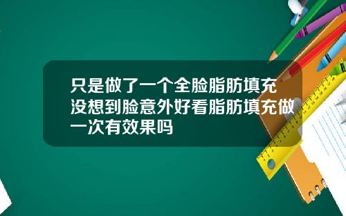 只是做了一个全脸脂肪填充没想到脸意外好看脂肪填充做一次有效果吗