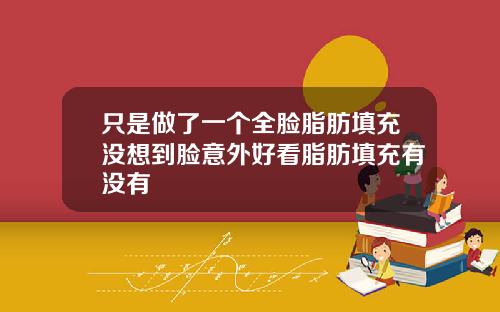 只是做了一个全脸脂肪填充没想到脸意外好看脂肪填充有没有