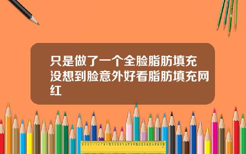 只是做了一个全脸脂肪填充没想到脸意外好看脂肪填充网红