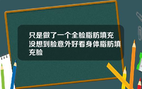 只是做了一个全脸脂肪填充没想到脸意外好看身体脂肪填充脸