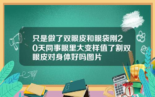 只是做了双眼皮和眼袋刚20天同事眼里大变样值了割双眼皮对身体好吗图片