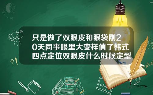 只是做了双眼皮和眼袋刚20天同事眼里大变样值了韩式四点定位双眼皮什么时候定型