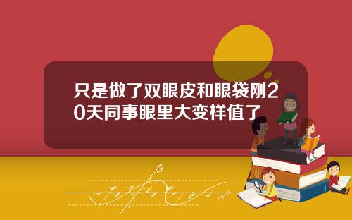 只是做了双眼皮和眼袋刚20天同事眼里大变样值了