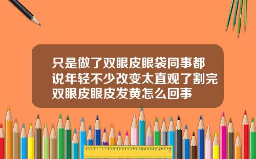 只是做了双眼皮眼袋同事都说年轻不少改变太直观了割完双眼皮眼皮发黄怎么回事