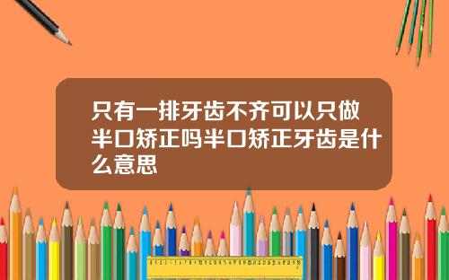 只有一排牙齿不齐可以只做半口矫正吗半口矫正牙齿是什么意思