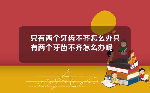 只有两个牙齿不齐怎么办只有两个牙齿不齐怎么办呢