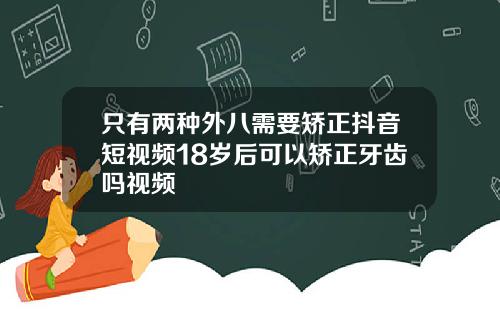 只有两种外八需要矫正抖音短视频18岁后可以矫正牙齿吗视频