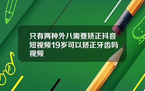 只有两种外八需要矫正抖音短视频19岁可以矫正牙齿吗视频