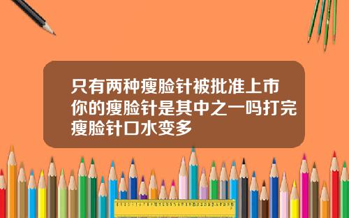 只有两种瘦脸针被批准上市你的瘦脸针是其中之一吗打完瘦脸针口水变多