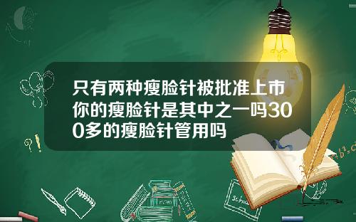 只有两种瘦脸针被批准上市你的瘦脸针是其中之一吗300多的瘦脸针管用吗